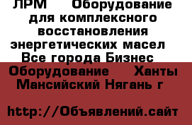 ЛРМ-500 Оборудование для комплексного восстановления энергетических масел - Все города Бизнес » Оборудование   . Ханты-Мансийский,Нягань г.